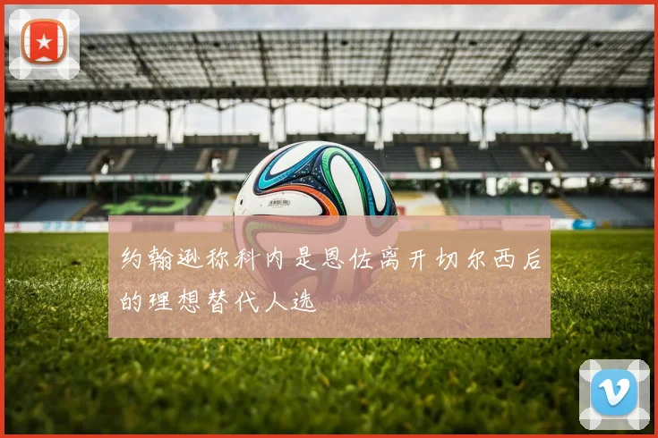 约翰逊称科内是恩佐离开切尔西后的理想替代人选