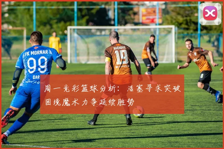 周一竞彩篮球分析：活塞寻求突破困境魔术力争延续胜势