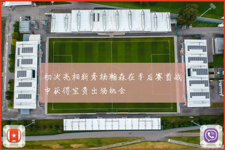 初次亮相新秀杨瀚森在季后赛首战中获得宝贵出场机会