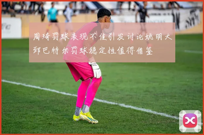 周琦罚球表现不佳引发讨论姚明大郅巴特尔罚球稳定性值得借鉴