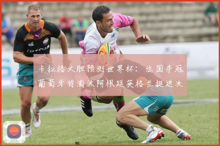 卡拉格大胆预测世界杯：法国夺冠葡萄牙将淘汰阿根廷英格兰挺进决赛