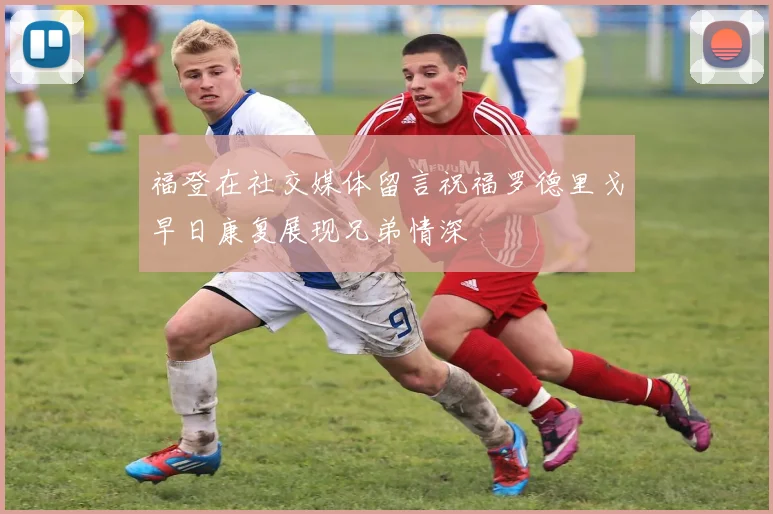 福登在社交媒体留言祝福罗德里戈早日康复展现兄弟情深
