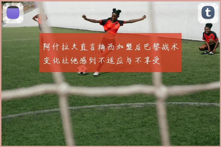 阿什拉夫直言梅西加盟后巴黎战术变化让他感到不适应与不享受