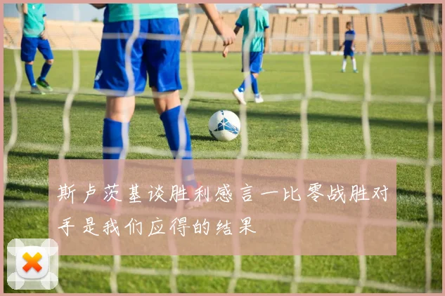 斯卢茨基谈胜利感言一比零战胜对手是我们应得的结果