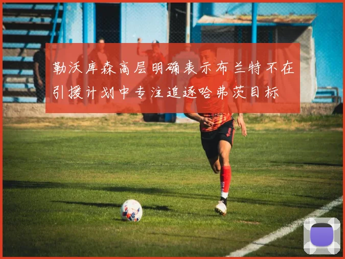 勒沃库森高层明确表示布兰特不在引援计划中专注追逐哈弗茨目标