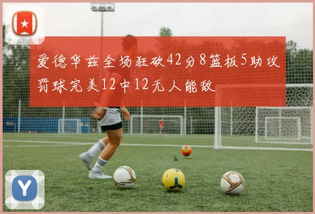 爱德华兹全场狂砍42分8篮板5助攻罚球完美12中12无人能敌