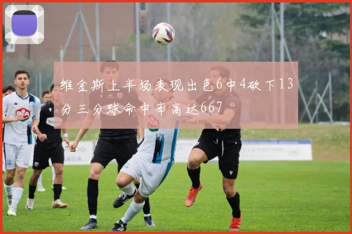 维金斯上半场表现出色6中4砍下13分三分球命中率高达667