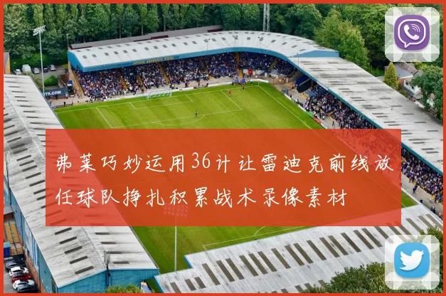 弗莱巧妙运用36计让雷迪克前线放任球队挣扎积累战术录像素材