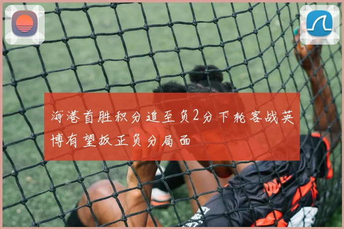 海港首胜积分追至负2分下轮客战英博有望扳正负分局面