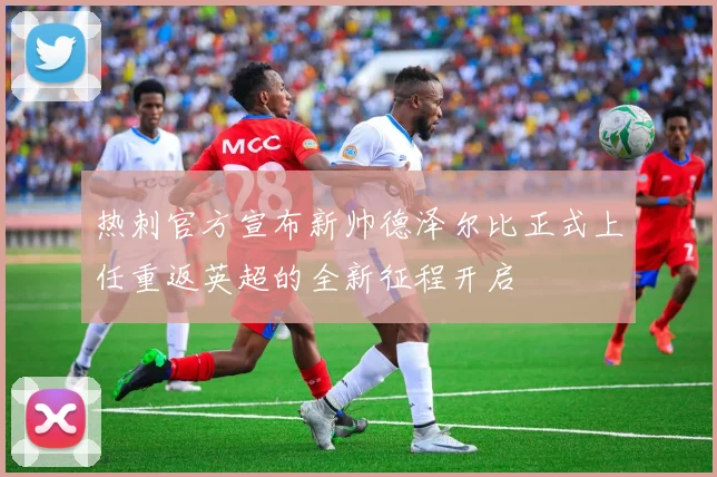 热刺官方宣布新帅德泽尔比正式上任重返英超的全新征程开启