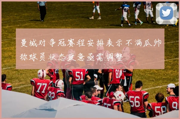 曼城对争冠赛程安排表示不满瓜帅称球员状态疲惫亟需调整